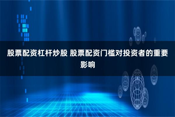 股票配资杠杆炒股 股票配资门槛对投资者的重要影响