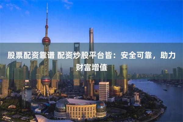 股票配资靠谱 配资炒股平台皆：安全可靠，助力财富增值