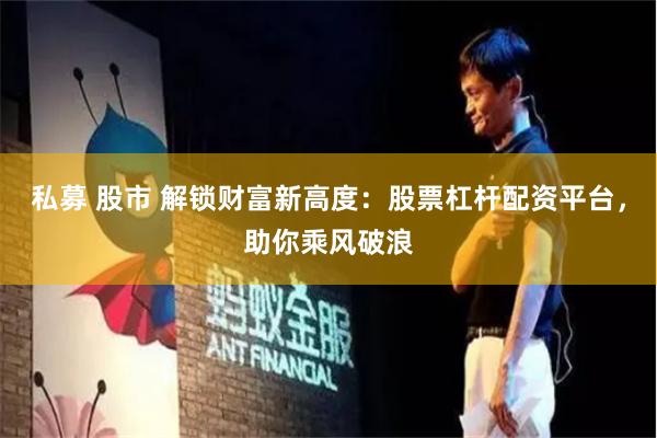 私募 股市 解锁财富新高度：股票杠杆配资平台，助你乘风破浪