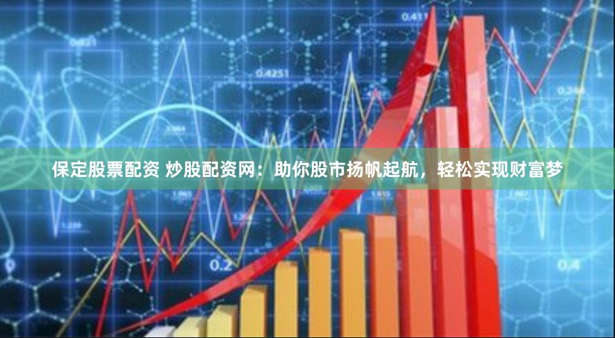 保定股票配资 炒股配资网：助你股市扬帆起航，轻松实现财富梦