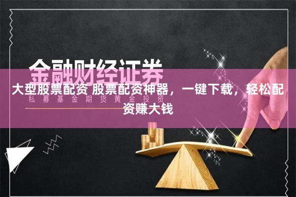 大型股票配资 股票配资神器，一键下载，轻松配资赚大钱