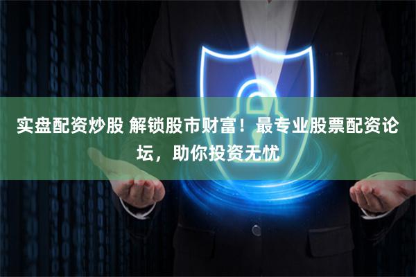 实盘配资炒股 解锁股市财富！最专业股票配资论坛，助你投资无忧