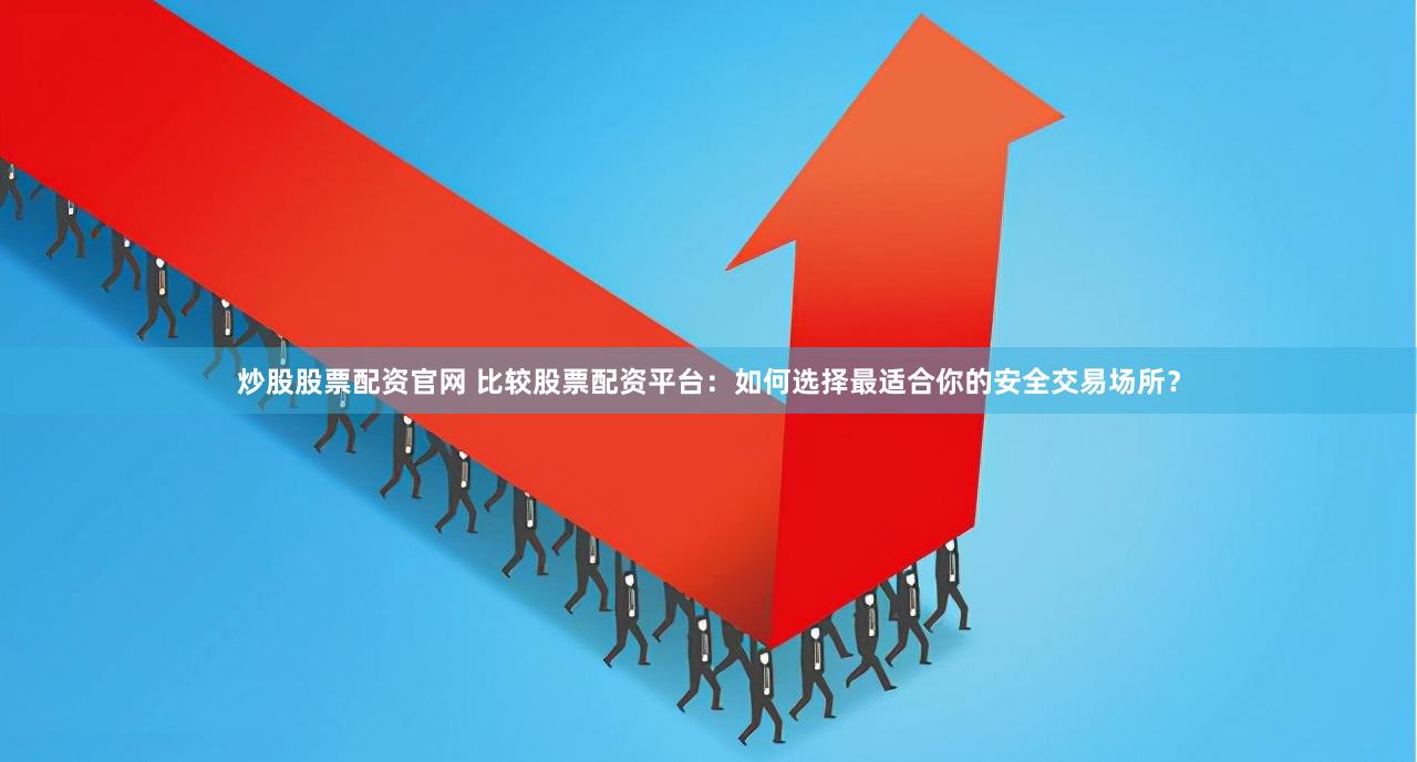 炒股股票配资官网 比较股票配资平台：如何选择最适合你的安全交易场所？