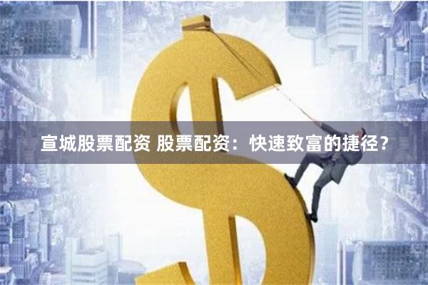 宣城股票配资 股票配资：快速致富的捷径？