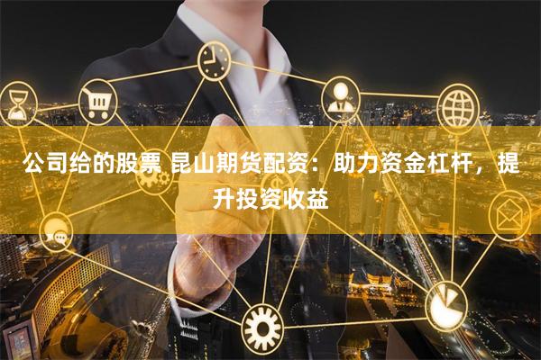 公司给的股票 昆山期货配资：助力资金杠杆，提升投资收益