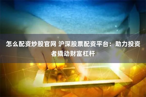 怎么配资炒股官网 沪深股票配资平台：助力投资者撬动财富杠杆