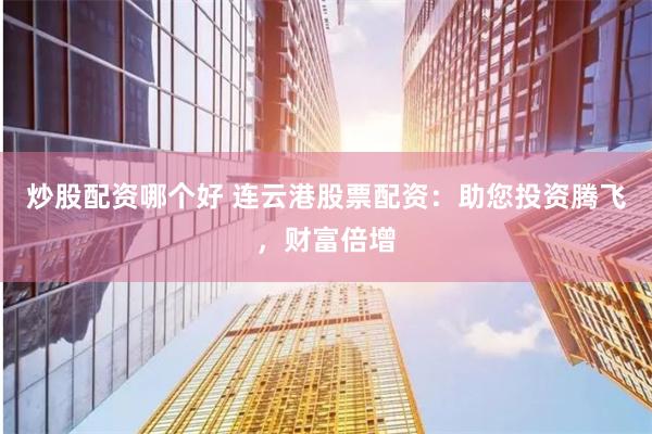 炒股配资哪个好 连云港股票配资：助您投资腾飞，财富倍增