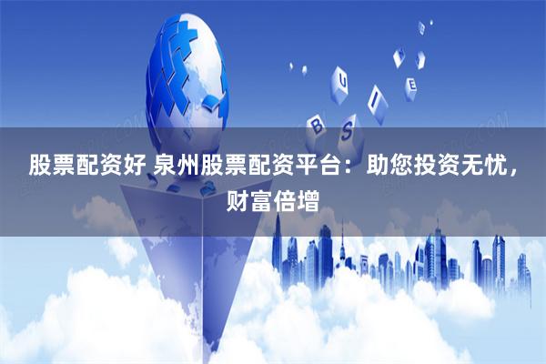 股票配资好 泉州股票配资平台：助您投资无忧，财富倍增