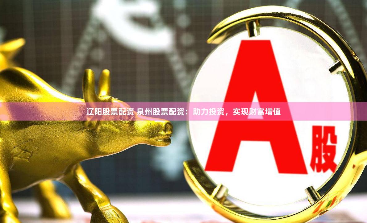 辽阳股票配资 泉州股票配资：助力投资，实现财富增值