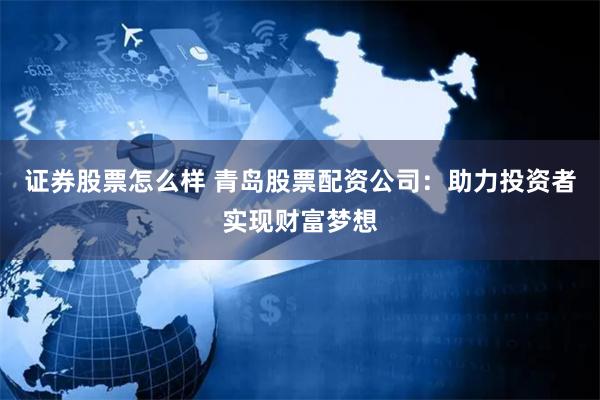 证券股票怎么样 青岛股票配资公司：助力投资者实现财富梦想