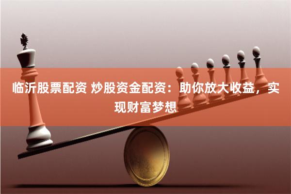 临沂股票配资 炒股资金配资：助你放大收益，实现财富梦想