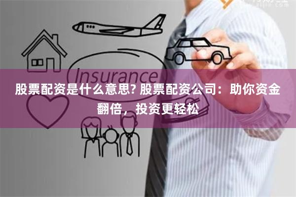 股票配资是什么意思? 股票配资公司：助你资金翻倍，投资更轻松