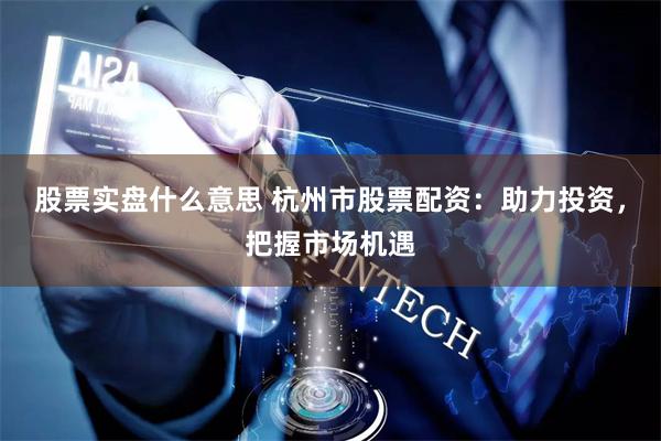 股票实盘什么意思 杭州市股票配资：助力投资，把握市场机遇