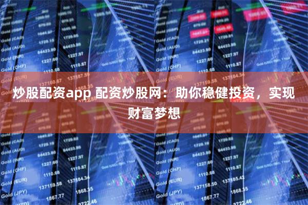 炒股配资app 配资炒股网：助你稳健投资，实现财富梦想