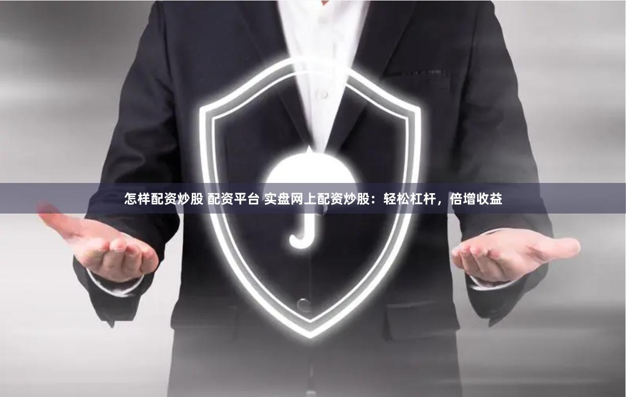 怎样配资炒股 配资平台 实盘网上配资炒股：轻松杠杆，倍增收益