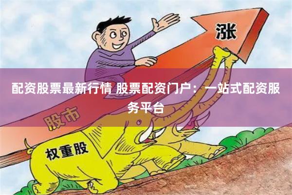 配资股票最新行情 股票配资门户：一站式配资服务平台