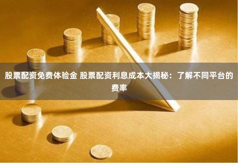 股票配资免费体验金 股票配资利息成本大揭秘：了解不同平台的费率