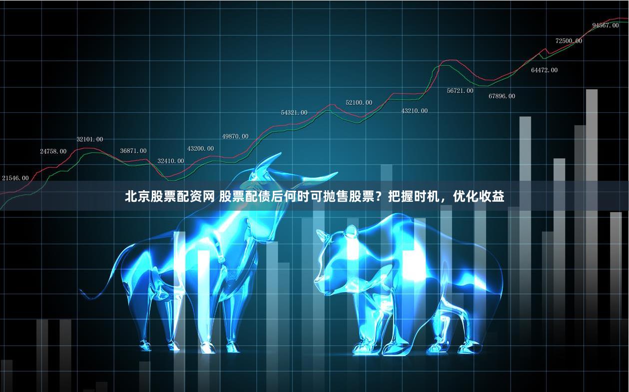 北京股票配资网 股票配债后何时可抛售股票？把握时机，优化收益