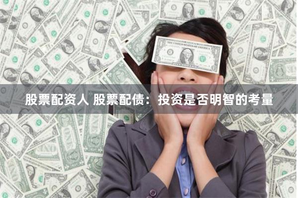 股票配资人 股票配债：投资是否明智的考量