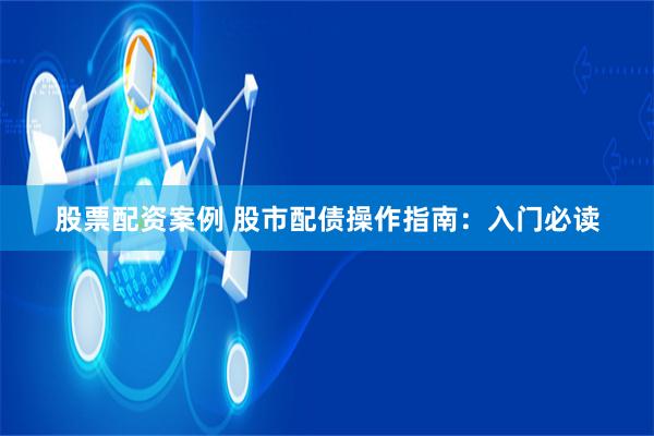 股票配资案例 股市配债操作指南：入门必读