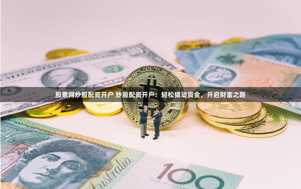 股票网炒股配资开户 炒股配资开户：轻松撬动资金，开启财富之路