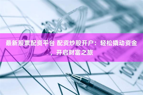 最新股票配资平台 配资炒股开户：轻松撬动资金，开启财富之旅