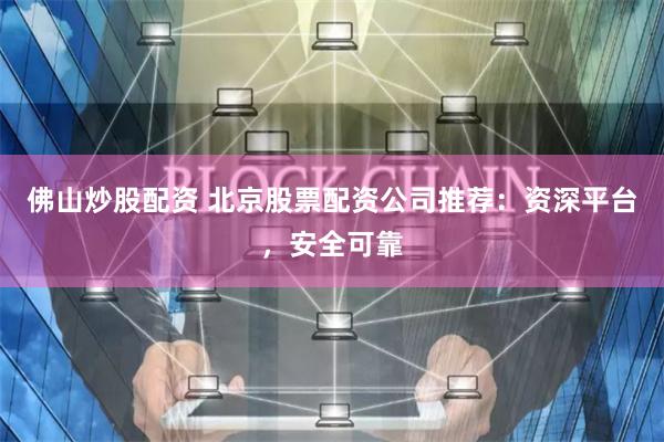 佛山炒股配资 北京股票配资公司推荐：资深平台，安全可靠