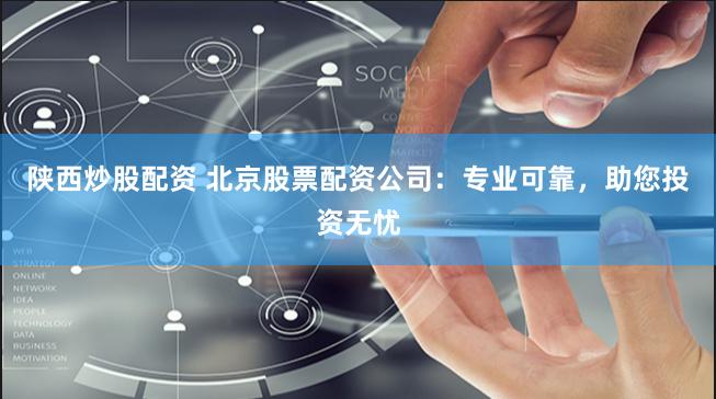 陕西炒股配资 北京股票配资公司：专业可靠，助您投资无忧