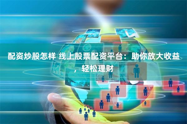 配资炒股怎样 线上股票配资平台：助你放大收益，轻松理财