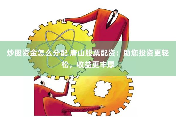 炒股资金怎么分配 唐山股票配资：助您投资更轻松，收益更丰厚