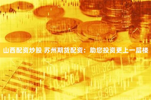 山西配资炒股 苏州期货配资：助您投资更上一层楼
