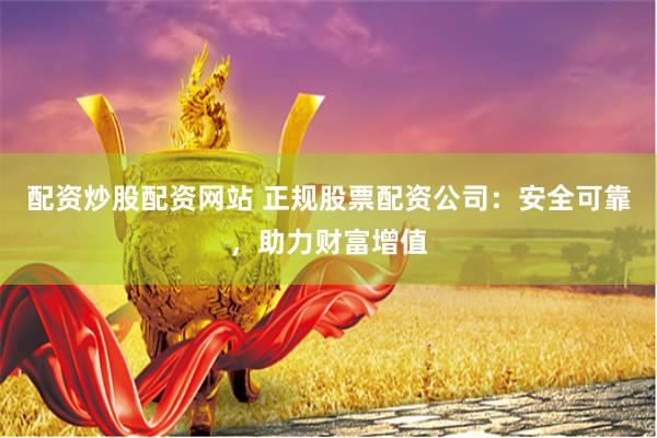 配资炒股配资网站 正规股票配资公司：安全可靠，助力财富增值