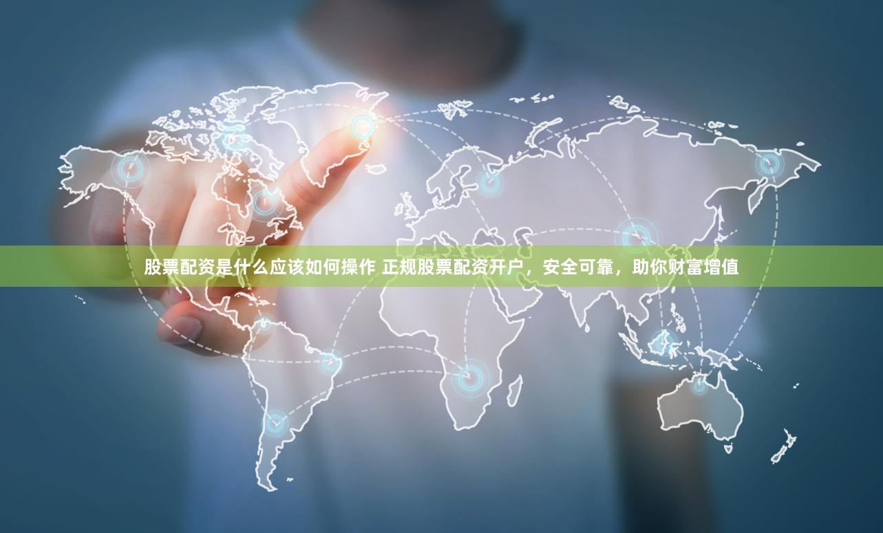 股票配资是什么应该如何操作 正规股票配资开户，安全可靠，助你财富增值