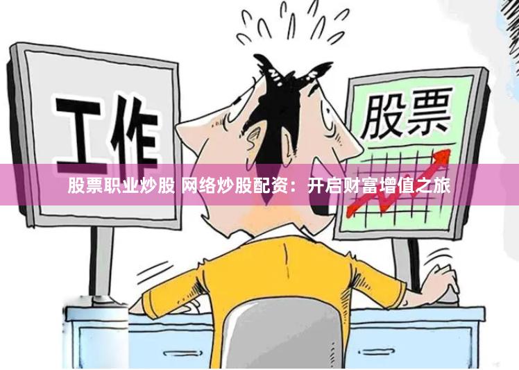 股票职业炒股 网络炒股配资：开启财富增值之旅