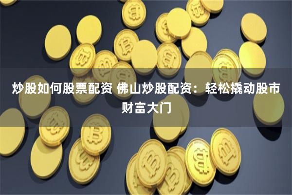 炒股如何股票配资 佛山炒股配资：轻松撬动股市财富大门