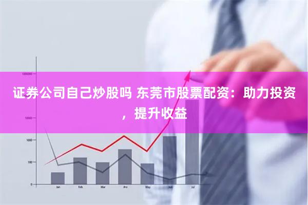 证券公司自己炒股吗 东莞市股票配资：助力投资，提升收益