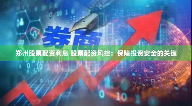 郑州股票配资利息 股票配资风控：保障投资安全的关键