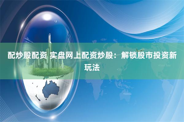 配炒股配资 实盘网上配资炒股：解锁股市投资新玩法