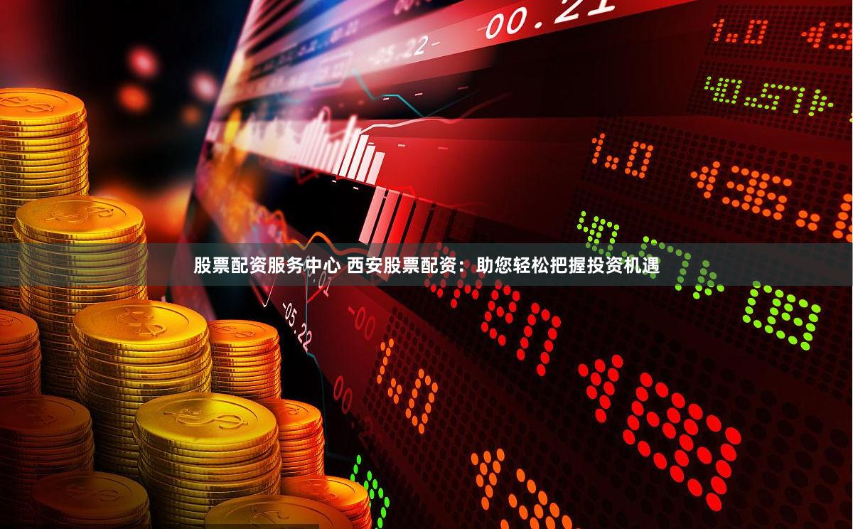 股票配资服务中心 西安股票配资：助您轻松把握投资机遇