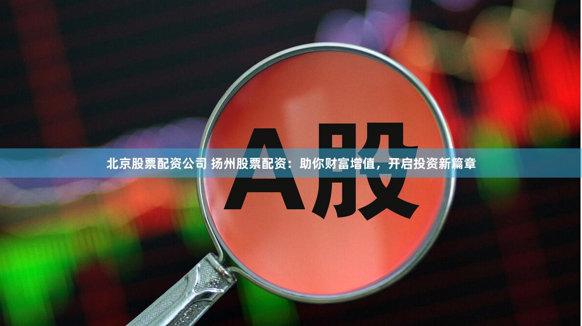 北京股票配资公司 扬州股票配资：助你财富增值，开启投资新篇章