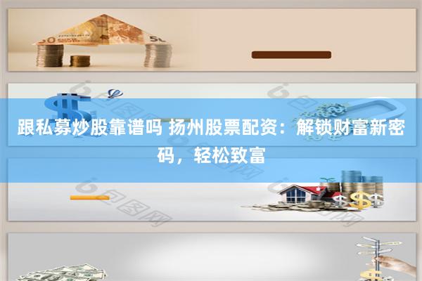 跟私募炒股靠谱吗 扬州股票配资：解锁财富新密码，轻松致富