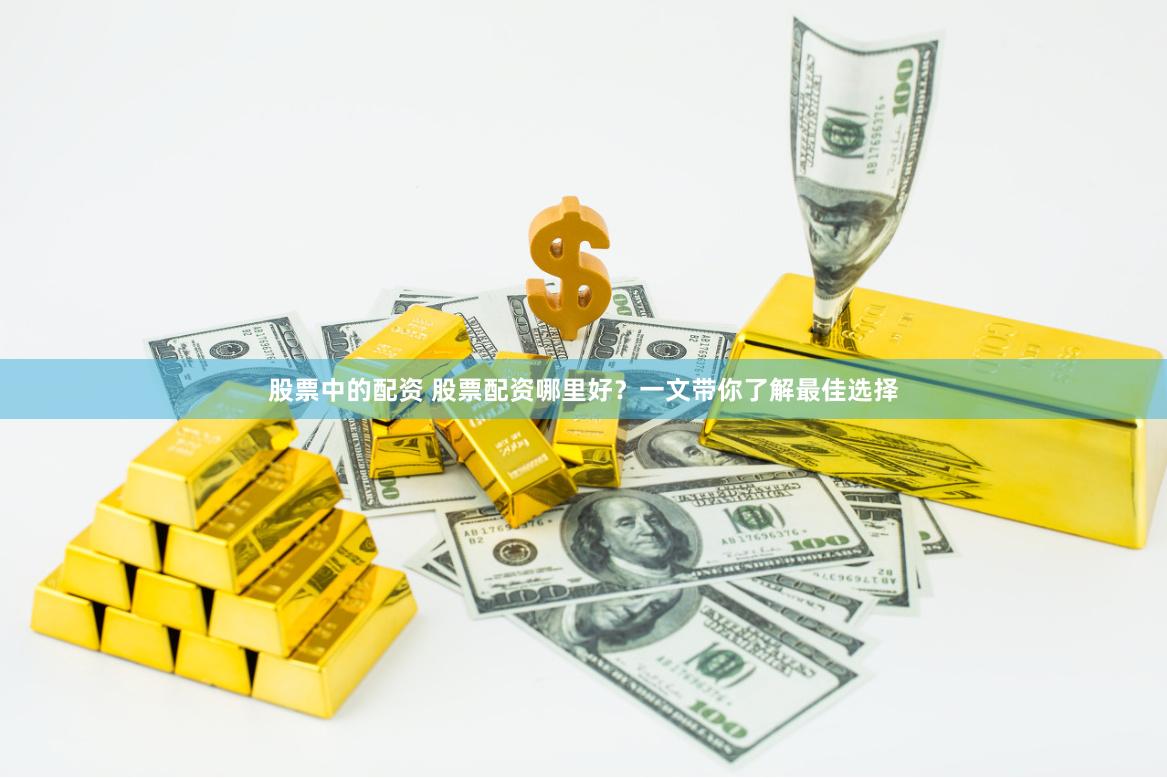 股票中的配资 股票配资哪里好？一文带你了解最佳选择