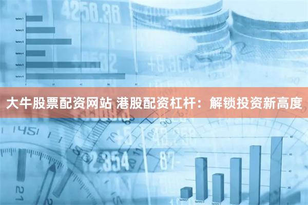 大牛股票配资网站 港股配资杠杆：解锁投资新高度