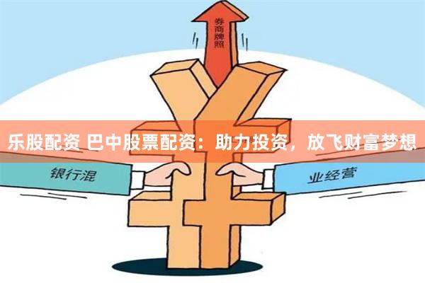 乐股配资 巴中股票配资：助力投资，放飞财富梦想