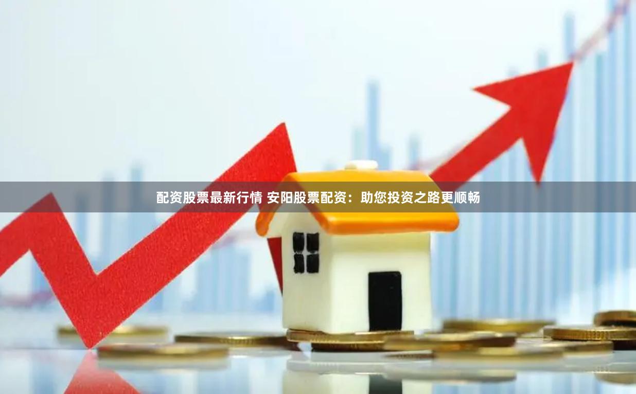配资股票最新行情 安阳股票配资：助您投资之路更顺畅