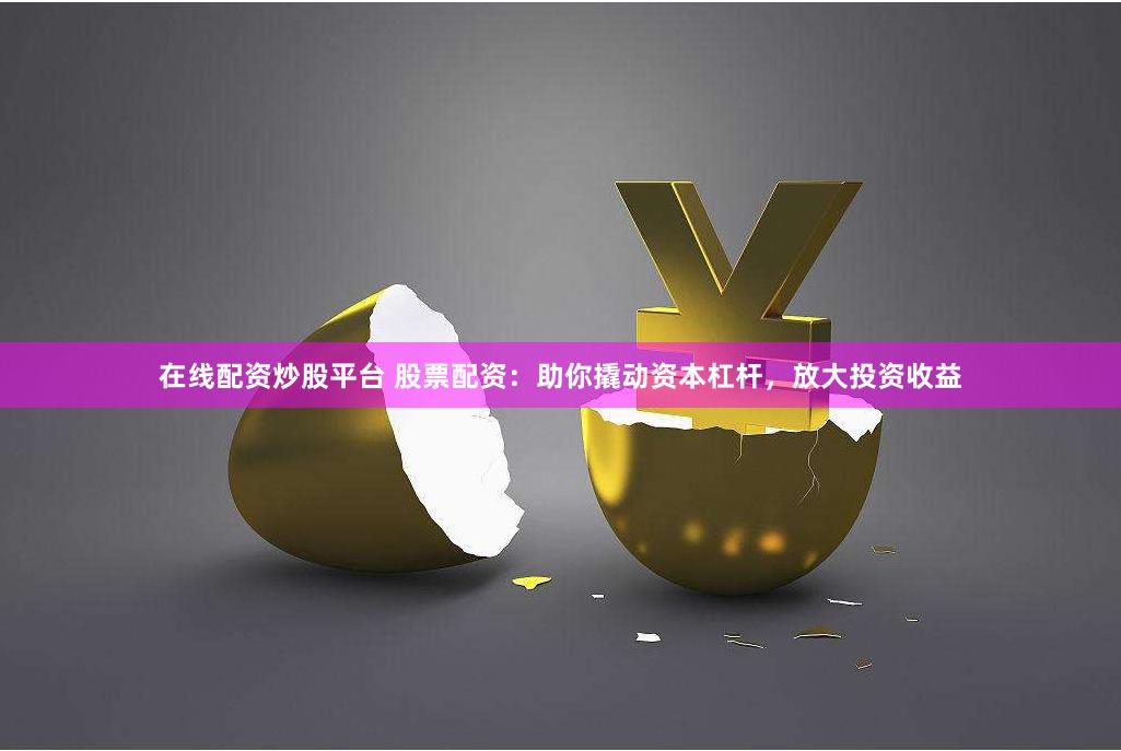 在线配资炒股平台 股票配资：助你撬动资本杠杆，放大投资收益