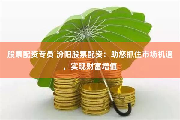 股票配资专员 汾阳股票配资：助您抓住市场机遇，实现财富增值