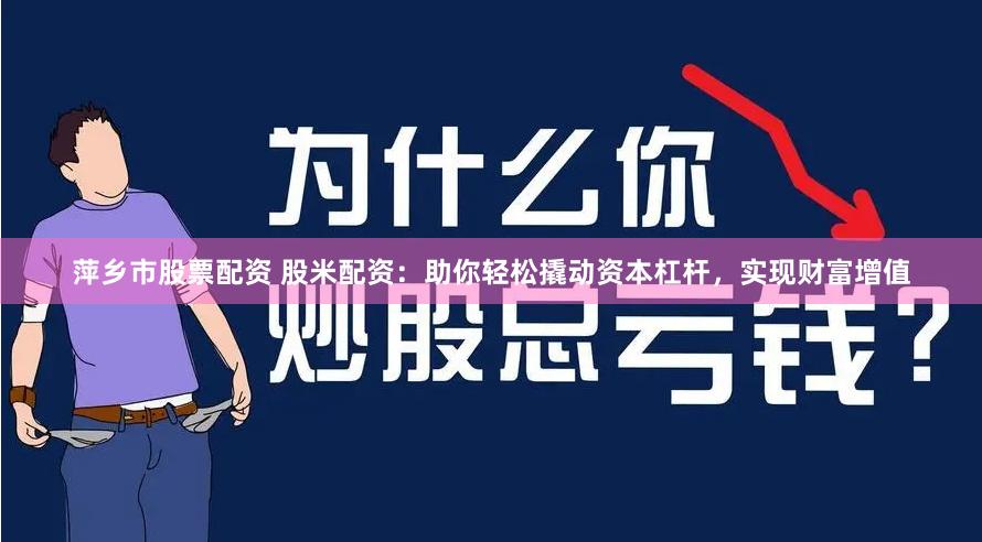 萍乡市股票配资 股米配资：助你轻松撬动资本杠杆，实现财富增值