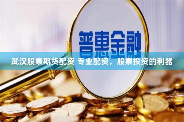 武汉股票期货配资 专业配资，股票投资的利器