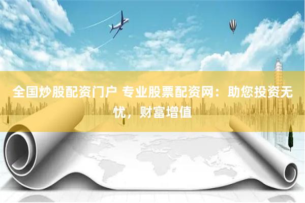 全国炒股配资门户 专业股票配资网：助您投资无忧，财富增值